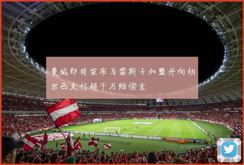 曼城即将宣布马雷斯卡加盟并向切尔西支付超千万赔偿金