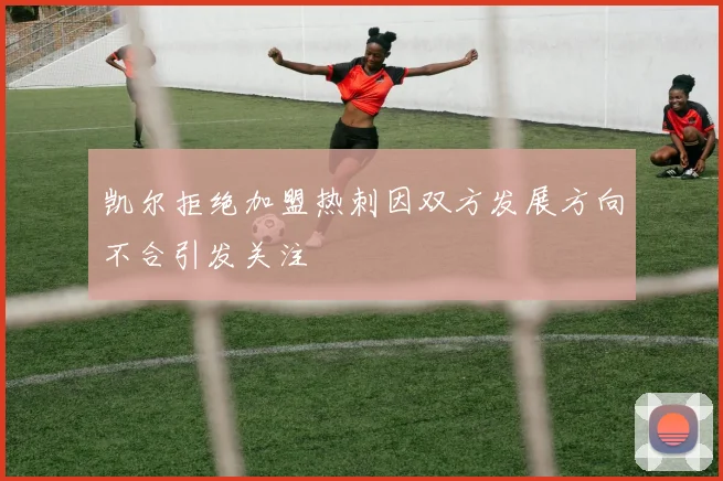 凯尔拒绝加盟热刺因双方发展方向不合引发关注