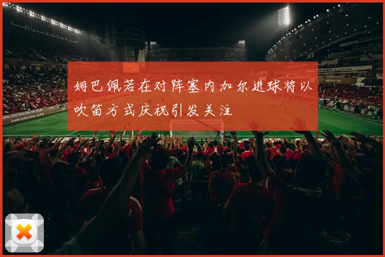 姆巴佩若在对阵塞内加尔进球将以吹笛方式庆祝引发关注
