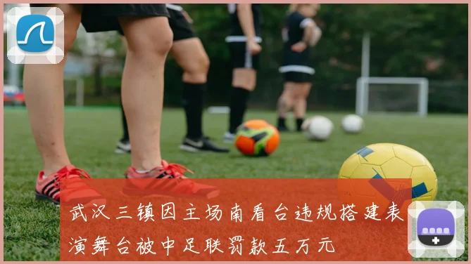 武汉三镇因主场南看台违规搭建表演舞台被中足联罚款五万元