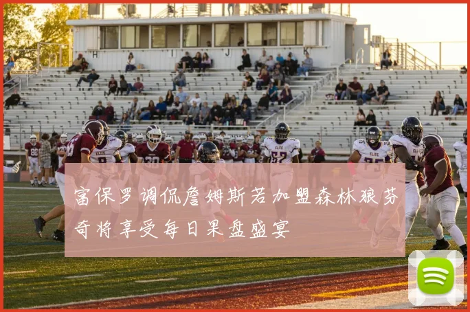 富保罗调侃詹姆斯若加盟森林狼芬奇将享受每日果盘盛宴