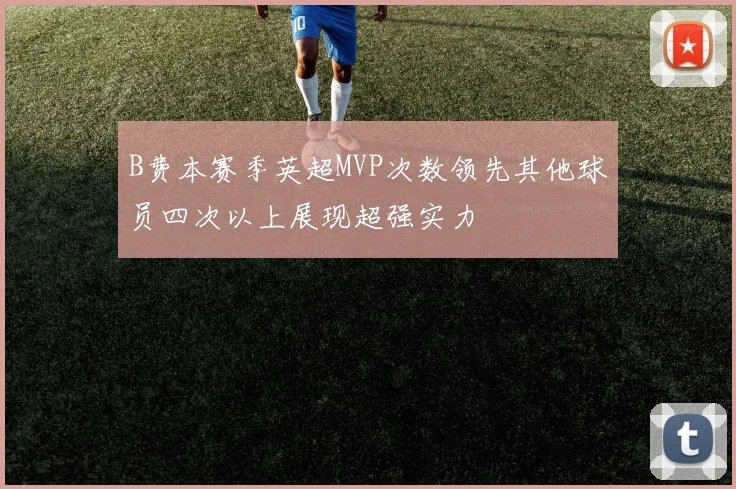 B费本赛季英超MVP次数领先其他球员四次以上展现超强实力
