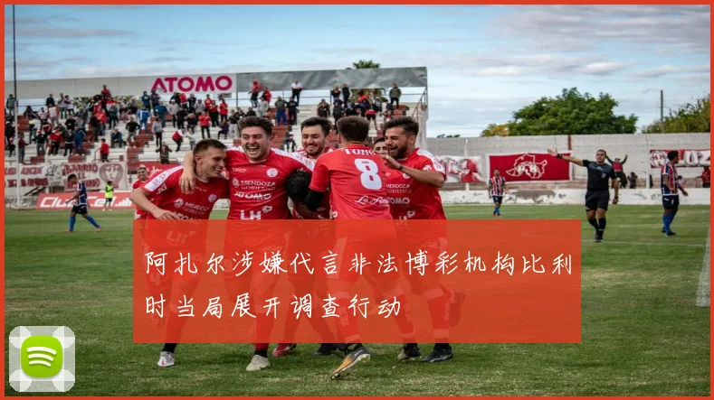 阿扎尔涉嫌代言非法博彩机构比利时当局展开调查行动