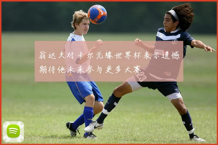 翁达夫对卡尔无缘世界杯表示遗憾期待他未来参与更多大赛
