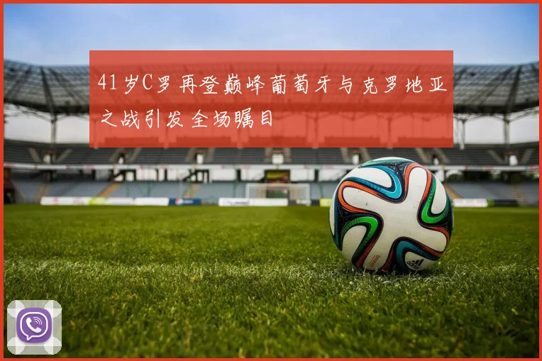 41岁C罗再登巅峰葡萄牙与克罗地亚之战引发全场瞩目