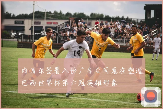 内马尔签署八份广告合同意在塑造巴西世界杯第六冠英雄形象