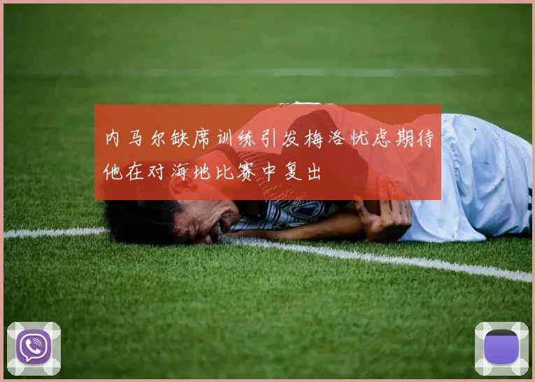 内马尔缺席训练引发梅洛忧虑期待他在对海地比赛中复出