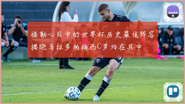 福勒心目中的世界杯历史最佳阵容揭晓马拉多纳梅西C罗均在其中