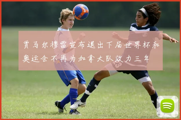 贾马尔穆雷宣布退出下届世界杯和奥运会不再为加拿大队效力三年