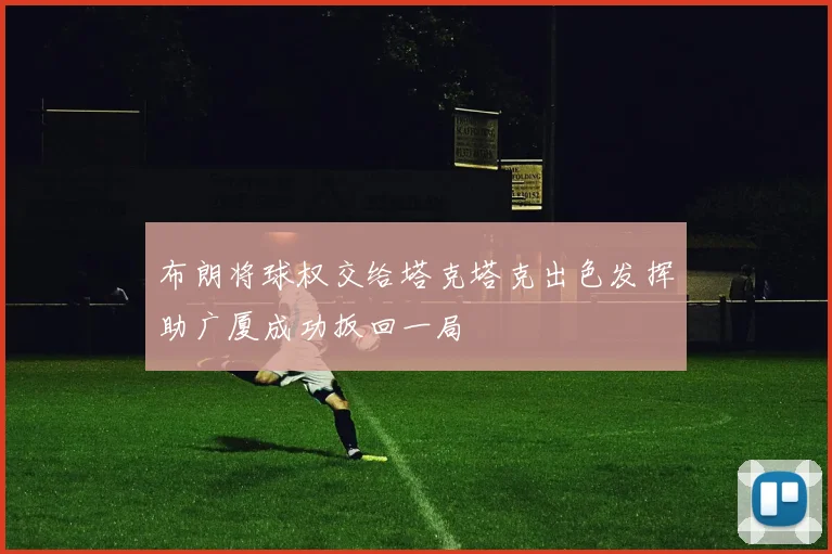 布朗将球权交给塔克塔克出色发挥助广厦成功扳回一局