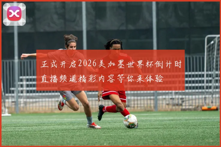 正式开启2026美加墨世界杯倒计时直播频道精彩内容等你来体验