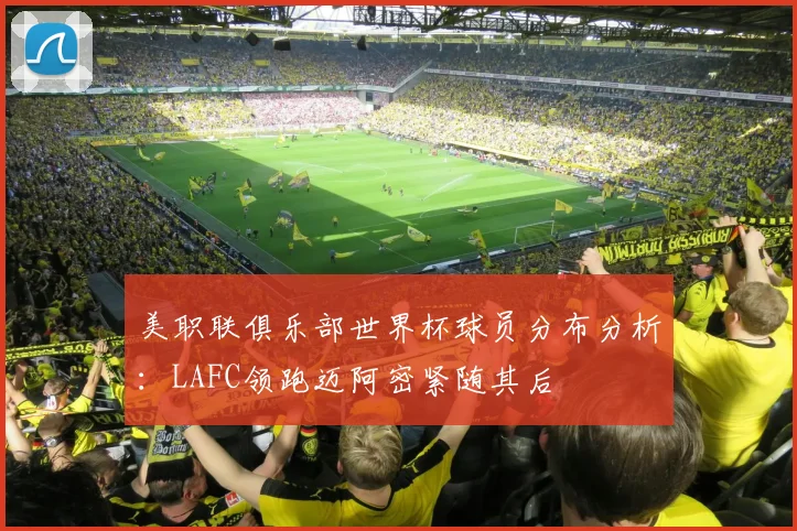 美职联俱乐部世界杯球员分布分析：LAFC领跑迈阿密紧随其后