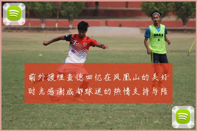 前外援理查德回忆在凤凰山的美好时光感谢成都球迷的热情支持与陪伴