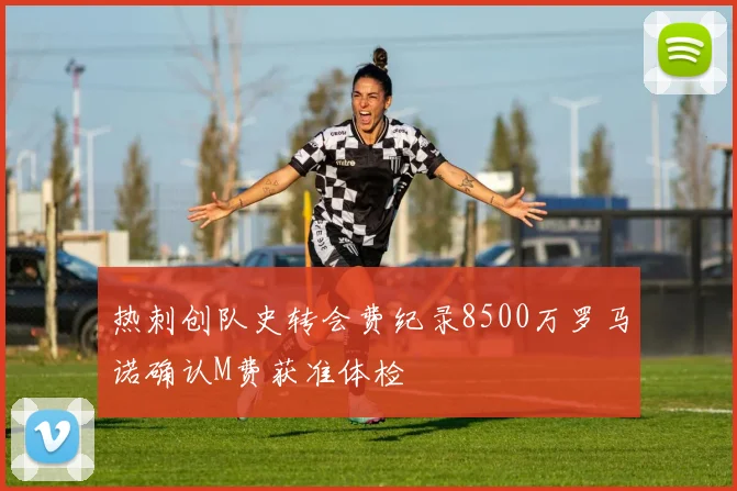 热刺创队史转会费纪录8500万罗马诺确认M费获准体检