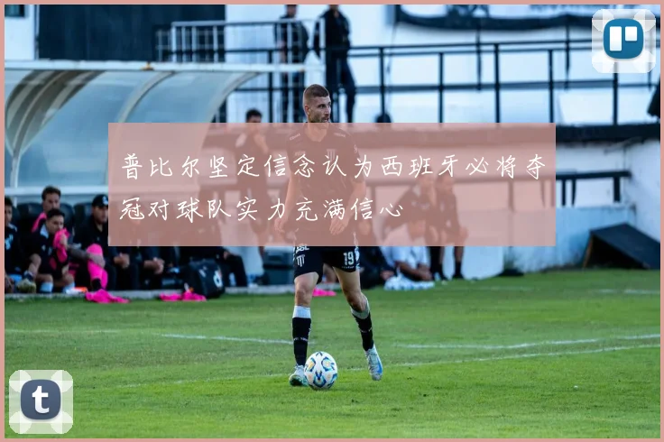 普比尔坚定信念认为西班牙必将夺冠对球队实力充满信心