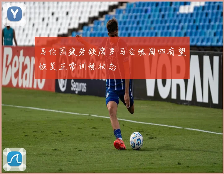 马伦因疲劳缺席罗马合练周四有望恢复正常训练状态