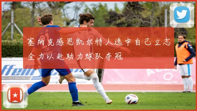塞纳克感恩凯尔特人选中自己立志全力以赴助力球队夺冠