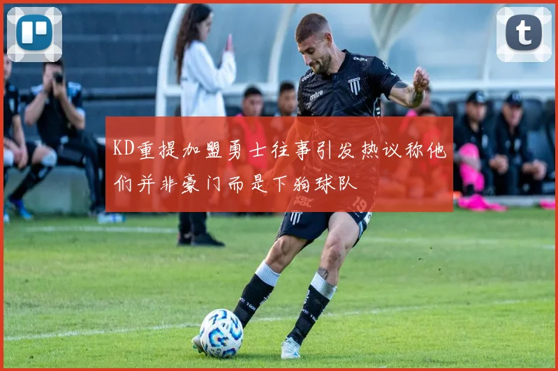 KD重提加盟勇士往事引发热议称他们并非豪门而是下狗球队