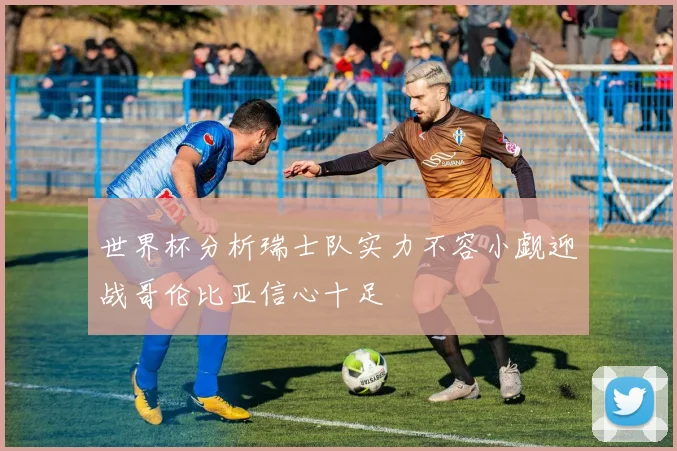 世界杯分析瑞士队实力不容小觑迎战哥伦比亚信心十足