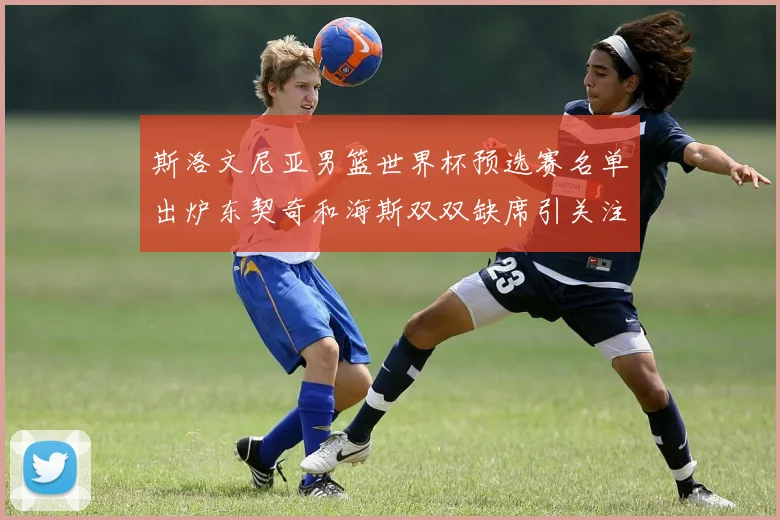 斯洛文尼亚男篮世界杯预选赛名单出炉东契奇和海斯双双缺席引关注