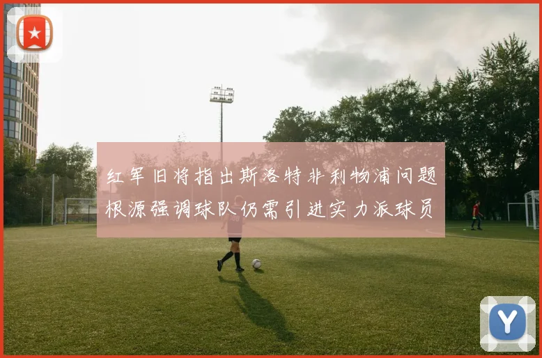 红军旧将指出斯洛特非利物浦问题根源强调球队仍需引进实力派球员