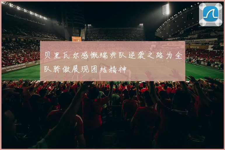 贝里瓦尔感慨瑞典队逆袭之路为全队骄傲展现团结精神