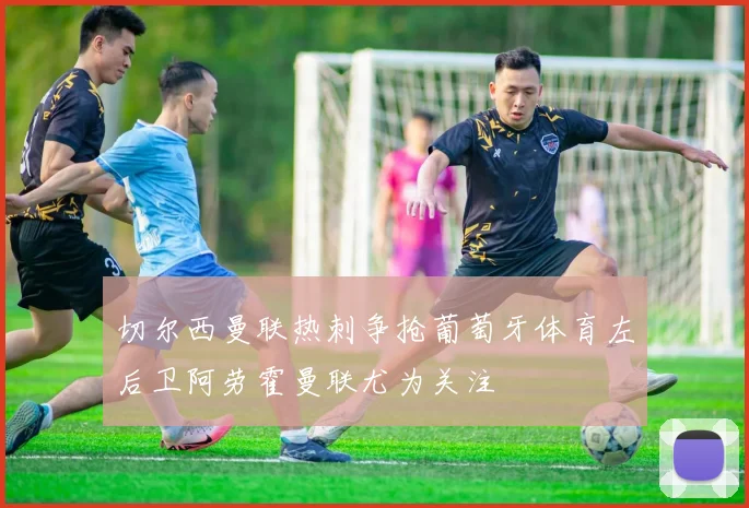 切尔西曼联热刺争抢葡萄牙体育左后卫阿劳霍曼联尤为关注