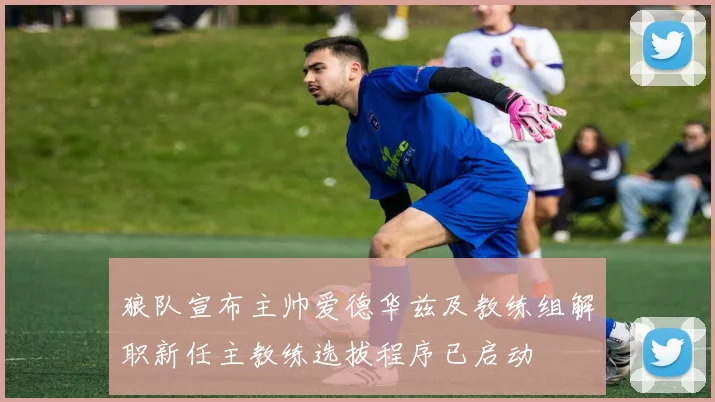狼队宣布主帅爱德华兹及教练组解职新任主教练选拔程序已启动