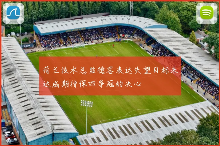 荷兰技术总监德容表达失望目标未达成期待保四争冠的决心