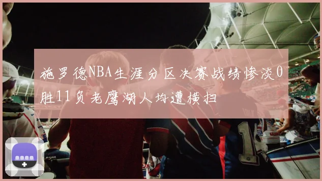 施罗德NBA生涯分区决赛战绩惨淡0胜11负老鹰湖人均遭横扫
