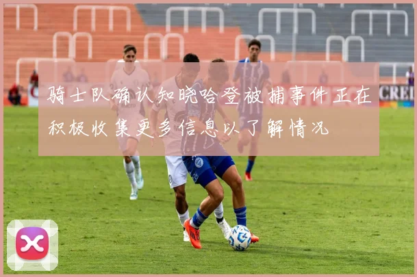 骑士队确认知晓哈登被捕事件正在积极收集更多信息以了解情况
