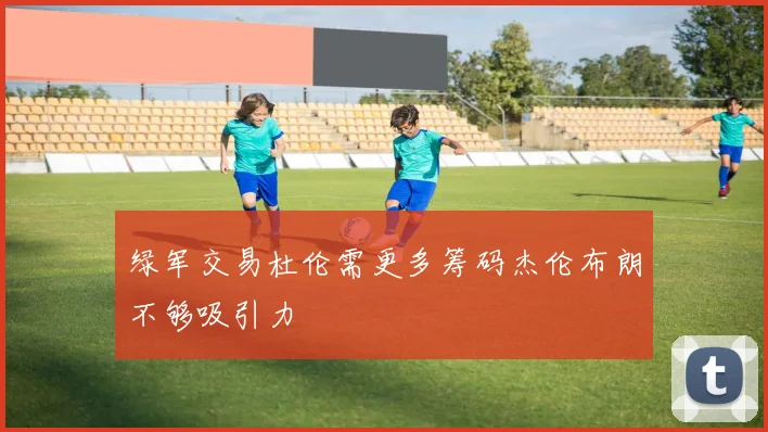绿军交易杜伦需更多筹码杰伦布朗不够吸引力