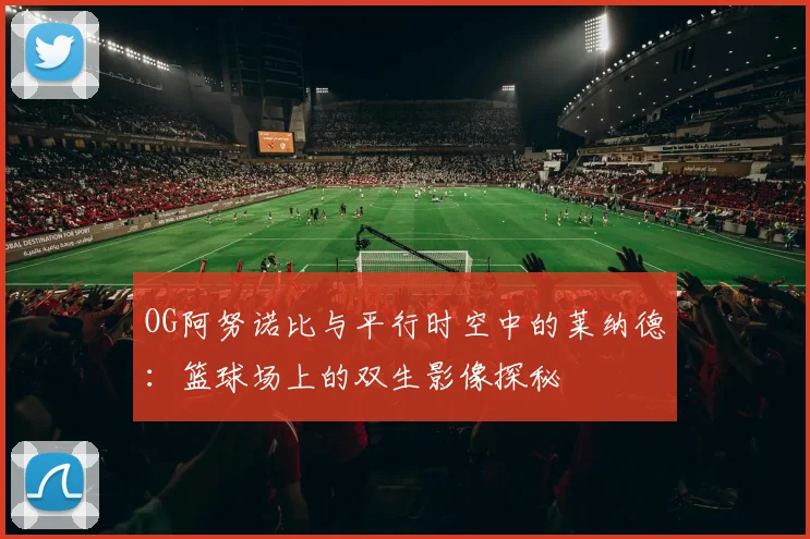 OG阿努诺比与平行时空中的莱纳德：篮球场上的双生影像探秘