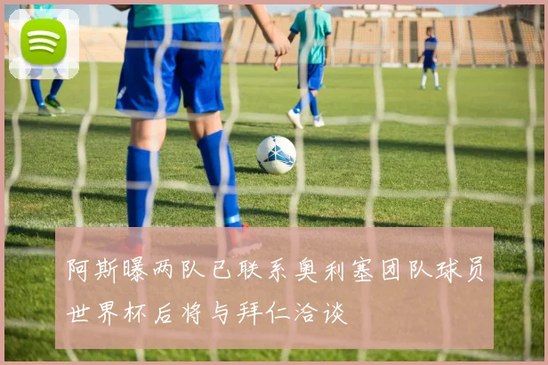 阿斯曝两队已联系奥利塞团队球员世界杯后将与拜仁洽谈