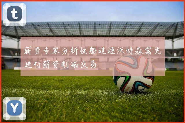 薪资专家分析快船追逐沃特森需先进行薪资削减交易