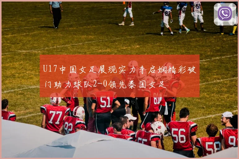U17中国女足展现实力李启娴精彩破门助力球队2-0领先泰国女足