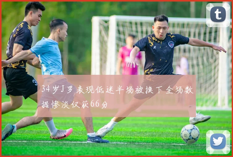 34岁J罗表现低迷半场被换下全场数据惨淡仅获66分