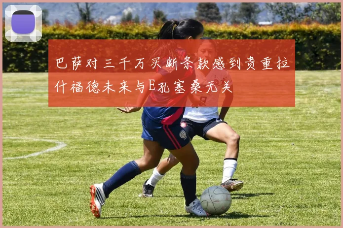 巴萨对三千万买断条款感到贵重拉什福德未来与E孔塞桑无关