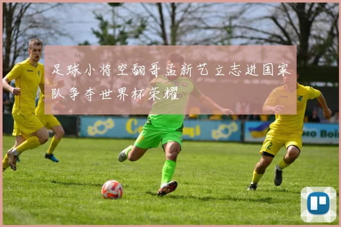 足球小将空翻哥孟新艺立志进国家队争夺世界杯荣耀