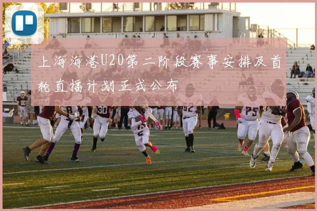上海海港U20第二阶段赛事安排及首轮直播计划正式公布