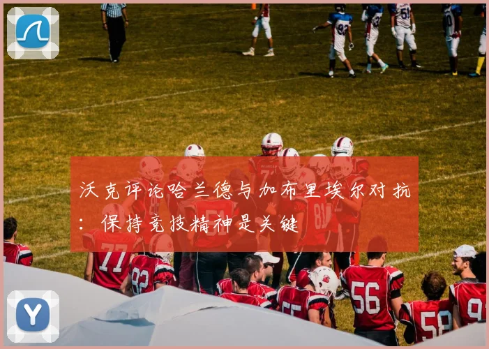 沃克评论哈兰德与加布里埃尔对抗：保持竞技精神是关键