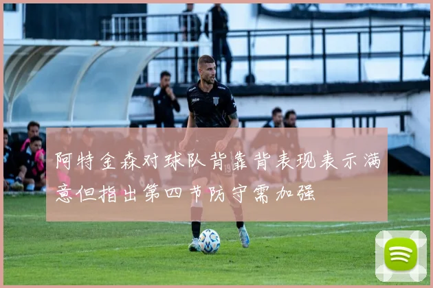 阿特金森对球队背靠背表现表示满意但指出第四节防守需加强