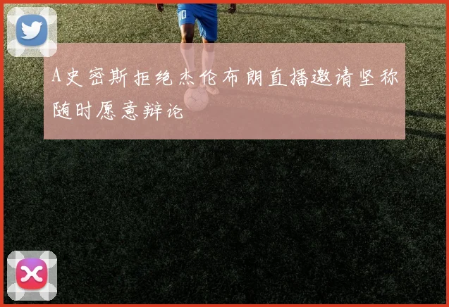 A史密斯拒绝杰伦布朗直播邀请坚称随时愿意辩论