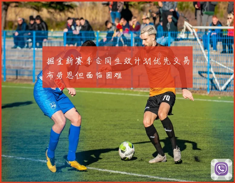 掘金新赛季合同生效计划优先交易布劳恩但面临困难