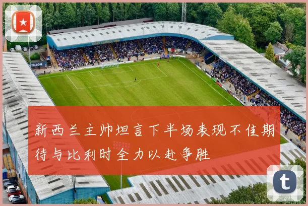 新西兰主帅坦言下半场表现不佳期待与比利时全力以赴争胜