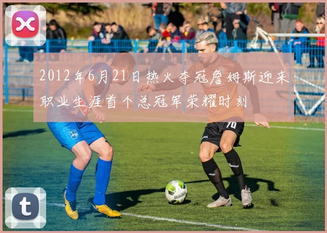 2012年6月21日热火夺冠詹姆斯迎来职业生涯首个总冠军荣耀时刻