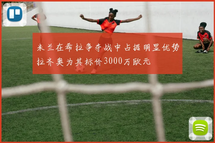 米兰在希拉争夺战中占据明显优势拉齐奥为其标价3000万欧元