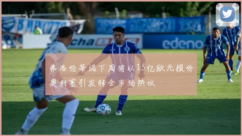 弗洛伦蒂诺下周将以15亿欧元报价奥利塞引发转会市场热议