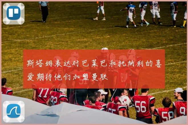 斯塔姆表达对巴莱巴和托纳利的喜爱期待他们加盟曼联
